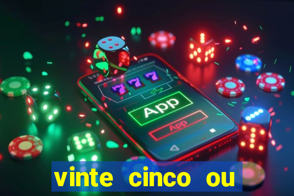 vinte cinco ou vinte e cinco